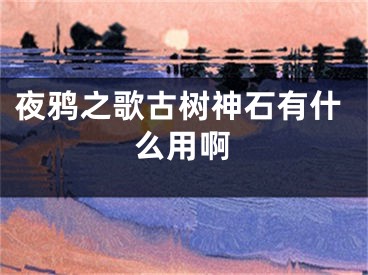 夜鴉之歌古樹神石有什么用啊