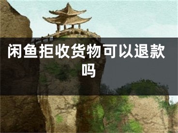 閑魚拒收貨物可以退款嗎