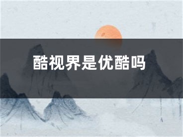 酷視界是優(yōu)酷嗎