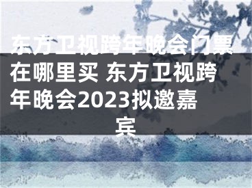 東方衛(wèi)視跨年晚會(huì)門(mén)票在哪里買(mǎi) 東方衛(wèi)視跨年晚會(huì)2023擬邀嘉賓