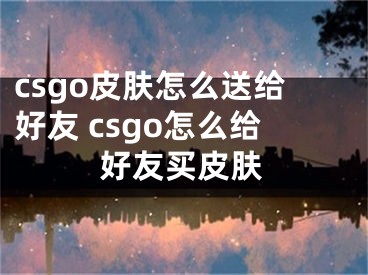 csgo皮膚怎么送給好友 csgo怎么給好友買皮膚