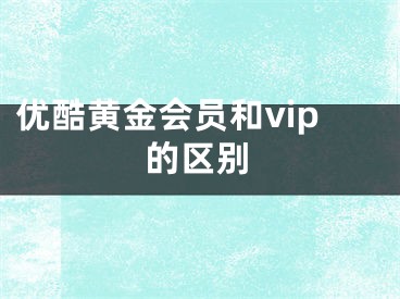 優(yōu)酷黃金會(huì)員和vip的區(qū)別