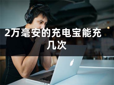 2萬毫安的充電寶能充幾次