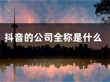 抖音的公司全稱是什么