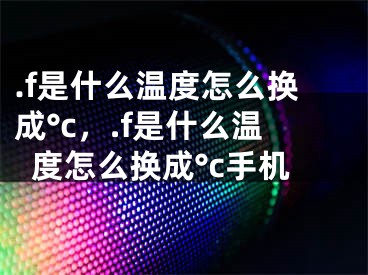 .f是什么溫度怎么換成°c，.f是什么溫度怎么換成°c手機(jī)