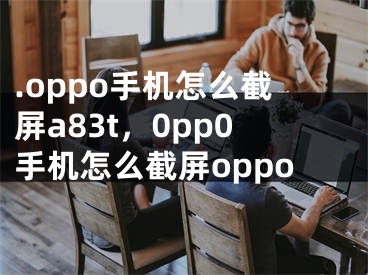 .oppo手機(jī)怎么截屏a83t，0pp0手機(jī)怎么截屏oppo