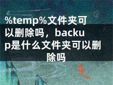 %temp%文件夾可以刪除嗎，backup是什么文件夾可以刪除嗎