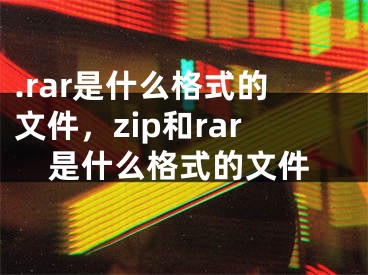 .rar是什么格式的文件，zip和rar是什么格式的文件