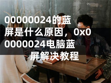 00000024的藍屏是什么原因，0x00000024電腦藍屏解決教程