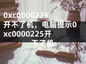 0xc0000225開(kāi)不了機(jī)，電腦提示0xc0000225開(kāi)不了機(jī)