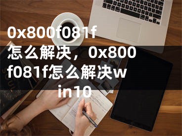 0x800f081f怎么解決，0x800f081f怎么解決win10