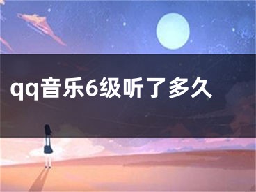 qq音樂6級(jí)聽了多久