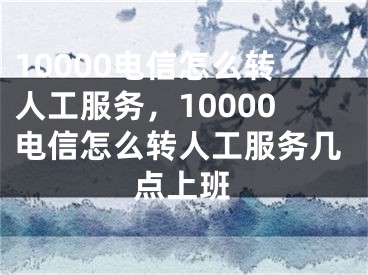 10000電信怎么轉(zhuǎn)人工服務(wù)，10000電信怎么轉(zhuǎn)人工服務(wù)幾點(diǎn)上班