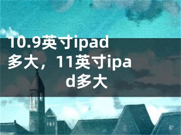 10.9英寸ipad多大，11英寸ipad多大