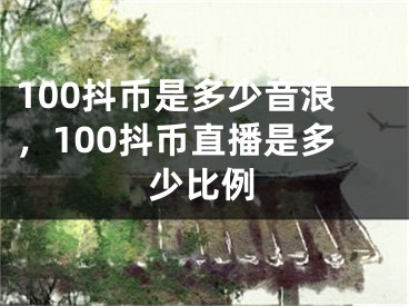 100抖幣是多少音浪，100抖幣直播是多少比例