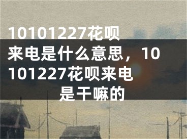 10101227花唄來電是什么意思，10101227花唄來電是干嘛的