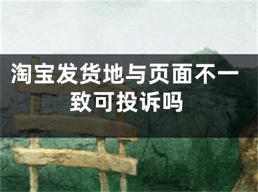 淘寶發(fā)貨地與頁面不一致可投訴嗎