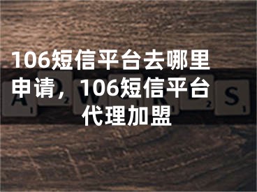 106短信平臺(tái)去哪里申請(qǐng)，106短信平臺(tái)代理加盟