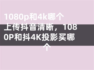 1080p和4k哪個(gè)上傳抖音清晰，1080P和抖4K投影買哪個(gè)