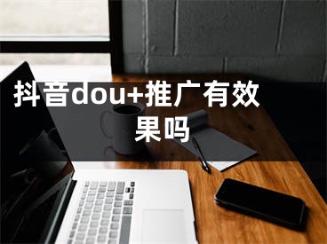 抖音dou+推廣有效果嗎