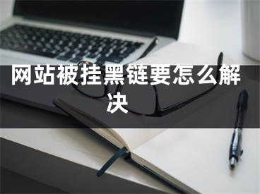 網(wǎng)站被掛黑鏈要怎么解決 