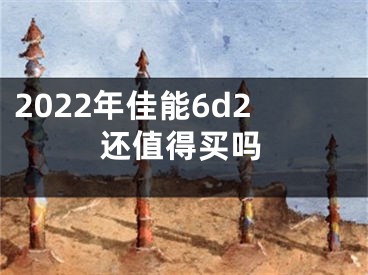 2022年佳能6d2還值得買嗎