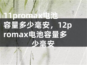 11promax電池容量多少毫安，12promax電池容量多少毫安