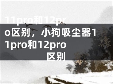 11pro和12pro區(qū)別，小狗吸塵器11pro和12pro區(qū)別