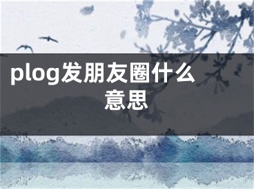 plog發(fā)朋友圈什么意思