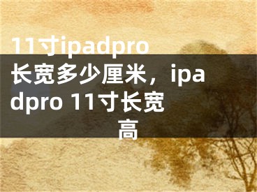 11寸ipadpro長(zhǎng)寬多少厘米，ipadpro 11寸長(zhǎng)寬高