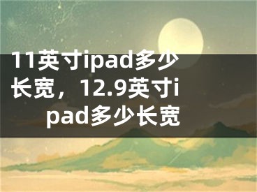 11英寸ipad多少長寬，12.9英寸ipad多少長寬