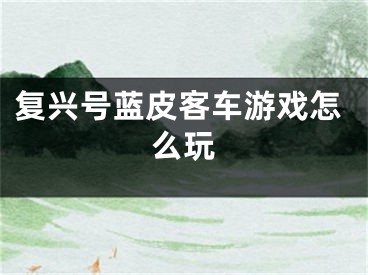 復(fù)興號(hào)藍(lán)皮客車(chē)游戲怎么玩