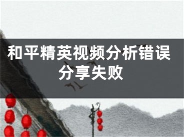 和平精英視頻分析錯(cuò)誤分享失敗