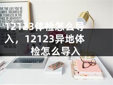 12123體檢怎么導(dǎo)入，12123異地體檢怎么導(dǎo)入