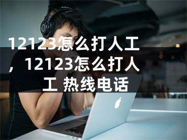 12123怎么打人工，12123怎么打人工 熱線電話