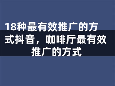 18種最有效推廣的方式抖音，咖啡廳最有效推廣的方式