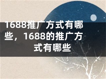 1688推廣方式有哪些，1688的推廣方式有哪些