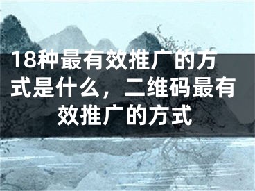 18種最有效推廣的方式是什么，二維碼最有效推廣的方式