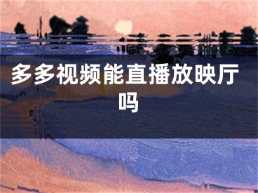 多多視頻能直播放映廳嗎