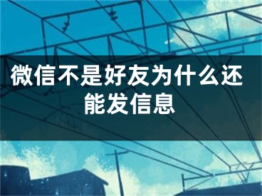 微信不是好友為什么還能發(fā)信息