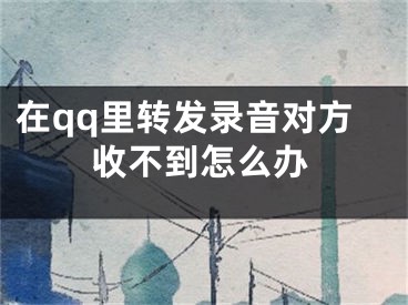 在qq里轉發(fā)錄音對方收不到怎么辦