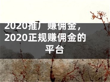 2020推廣賺傭金，2020正規(guī)賺傭金的平臺