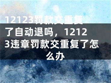 12123罰款交重復(fù)了自動退嗎，12123違章罰款交重復(fù)了怎么辦