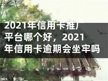 2021年信用卡推廣平臺哪個好，2021年信用卡逾期會坐牢嗎