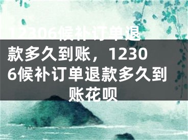 12306候補(bǔ)訂單退款多久到賬，12306候補(bǔ)訂單退款多久到賬花唄