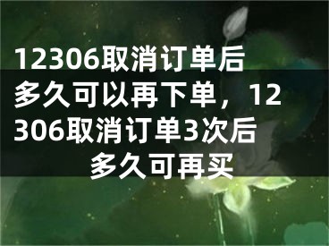 12306取消訂單后多久可以再下單，12306取消訂單3次后多久可再買