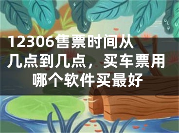 12306售票時間從幾點到幾點，買車票用哪個軟件買最好