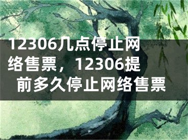 12306幾點(diǎn)停止網(wǎng)絡(luò)售票，12306提前多久停止網(wǎng)絡(luò)售票