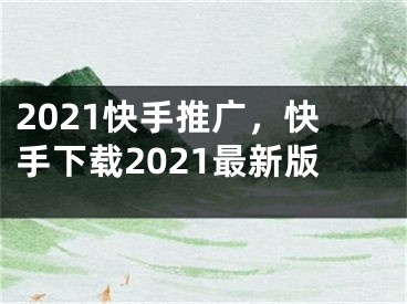 2021快手推廣，快手下載2021最新版