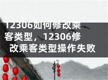 12306如何修改乘客類型，12306修改乘客類型操作失敗